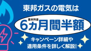 東邦ガスの電気は基本料金6ヶ月間半額！適用条件や注意点は？【2025最新】