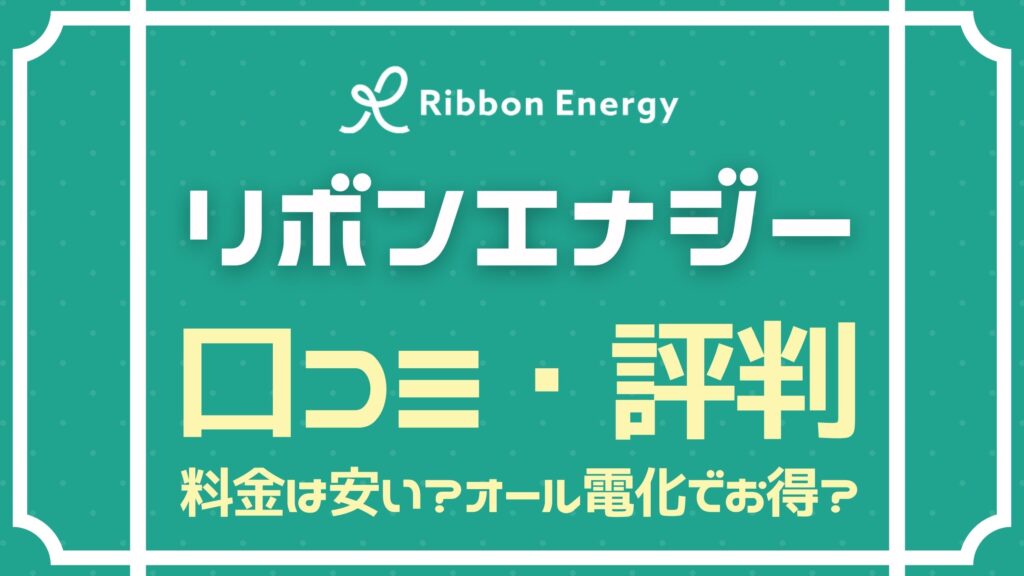 リボンエナジーの評判は？メリット・デメリットを解説。オール電化にお得って本当？